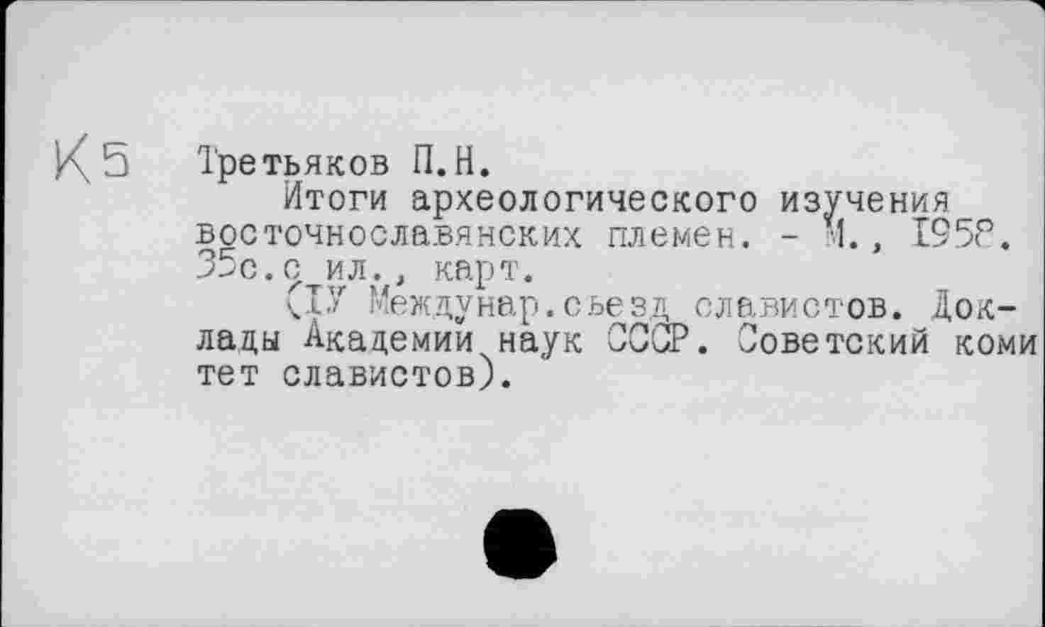 ﻿К5
Третьяков П.Н.
Итоги археологического изучения восточнославянских племен. - М., 195?. 35с.с ил., карт.
Между нар. съезд славистов. Доклады Академии наук СССР. Советский коми тет славистов).